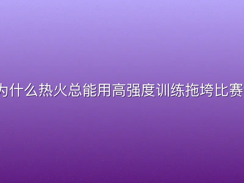 为什么热火总能用高强度训练拖垮比赛？